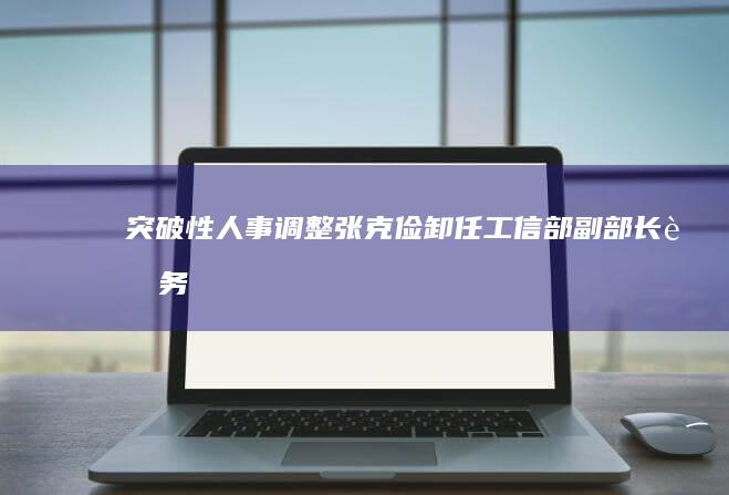 突破性人事调整：张克俭卸任工信部副部长职务