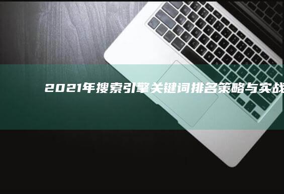 2021年搜索引擎关键词排名策略与实战指南